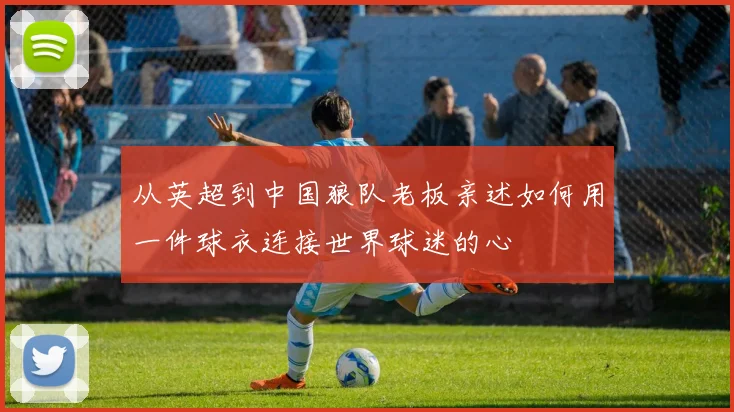 从英超到中国狼队老板亲述如何用一件球衣连接世界球迷的心